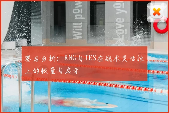 赛后分析:RNG与TES在战术灵活性上的较量与启示