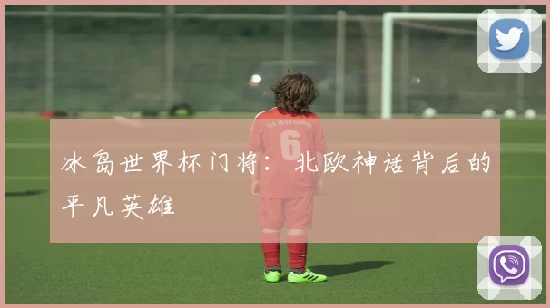 冰岛世界杯门将:北欧神话背后的平凡英雄