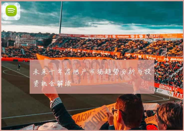 未来十年房地产市场趋势分析与投资机会解读