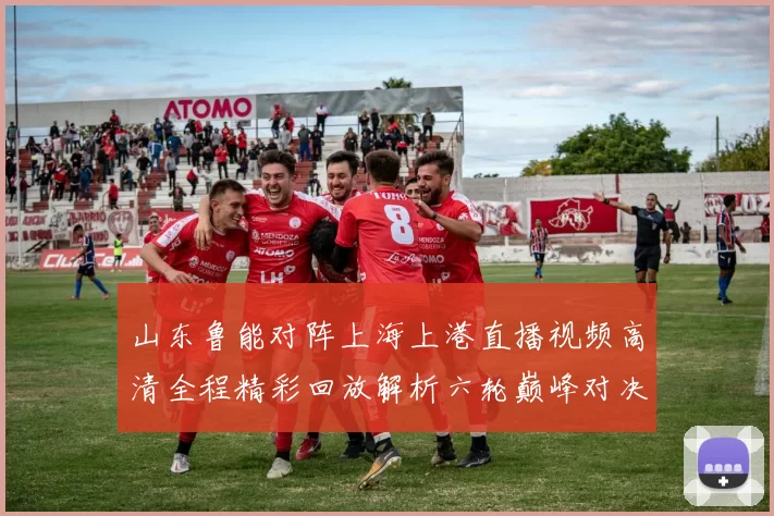 山东鲁能对阵上海上港直播视频高清全程精彩回放解析六轮巅峰对决