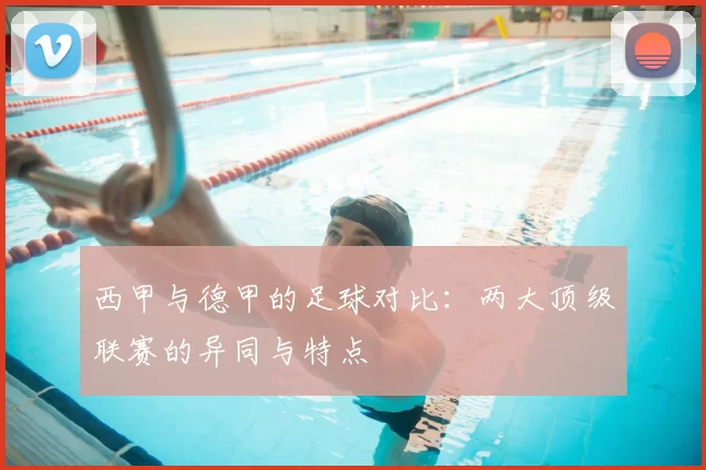 西甲与德甲的足球对比：两大顶级联赛的异同与特点