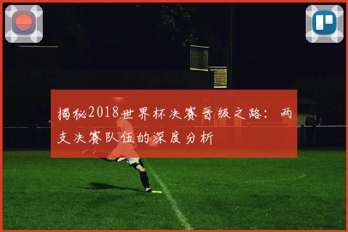 揭秘2018世界杯决赛晋级之路：两支决赛队伍的深度分析