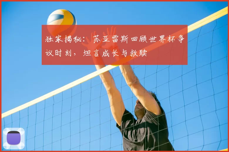 独家揭秘：苏亚雷斯回顾世界杯争议时刻，坦言成长与救赎