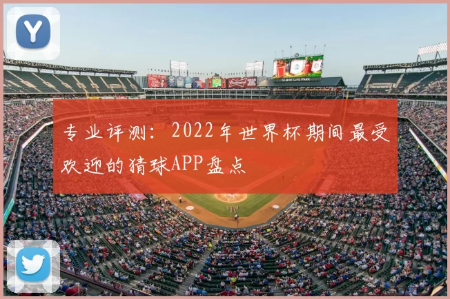 专业评测：2022年世界杯期间最受欢迎的猜球APP盘点