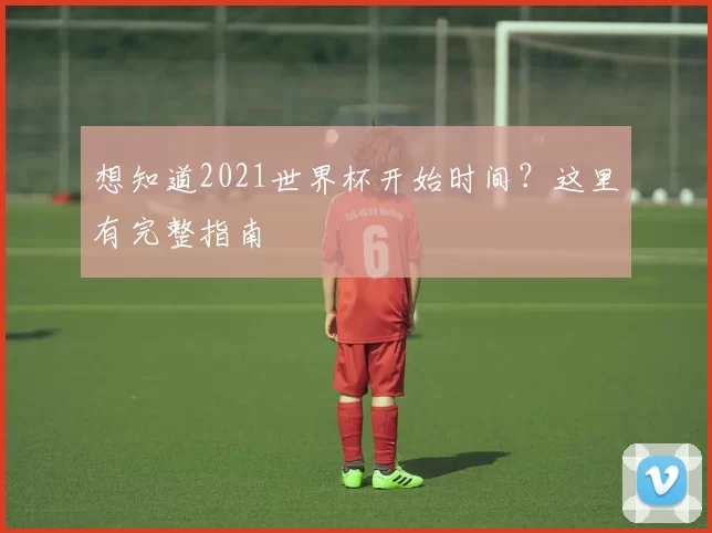 想知道2021世界杯开始时间？这里有完整指南
