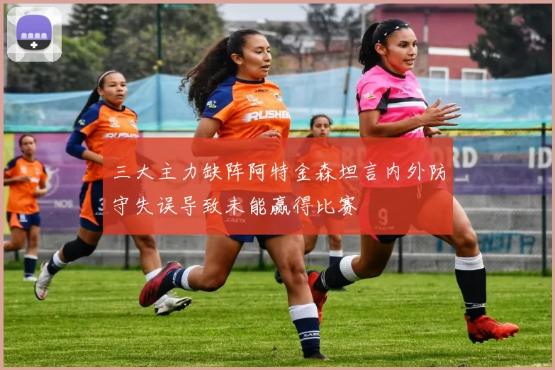 三大主力缺阵阿特金森坦言内外防守失误导致未能赢得比赛