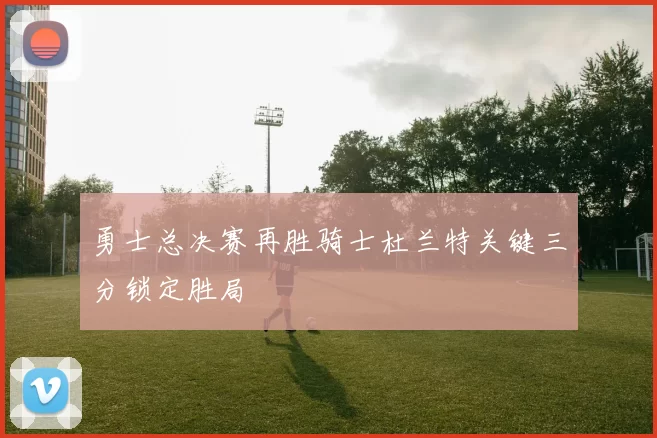 勇士总决赛再胜骑士杜兰特关键三分锁定胜局