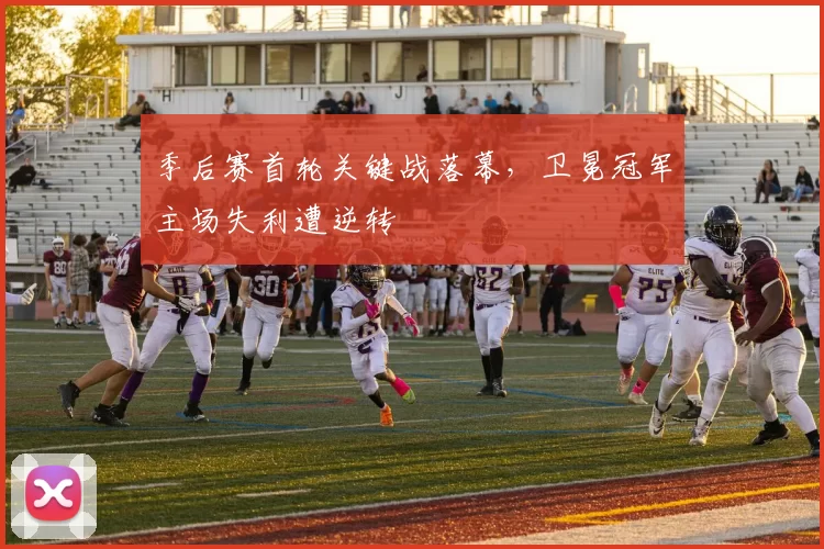 季后赛首轮关键战落幕，卫冕冠军主场失利遭逆转
