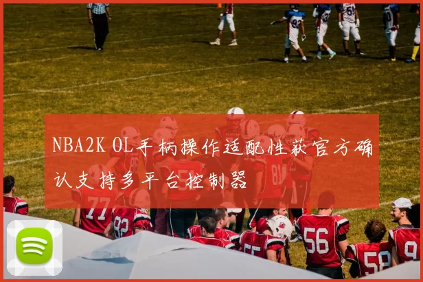 NBA2K OL手柄操作适配性获官方确认支持多平台控制器