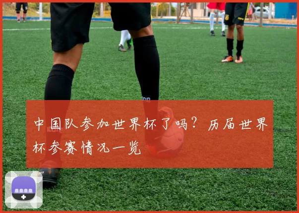 中国队参加世界杯了吗？历届世界杯参赛情况一览