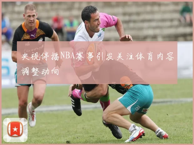 央视停播NBA赛事引发关注体育内容调整动向