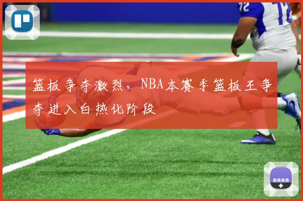 篮板争夺激烈，NBA本赛季篮板王争夺进入白热化阶段
