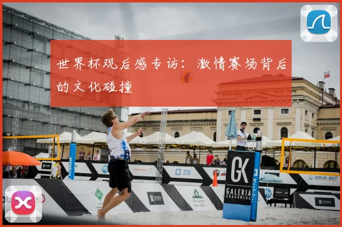 世界杯观后感专访：激情赛场背后的文化碰撞