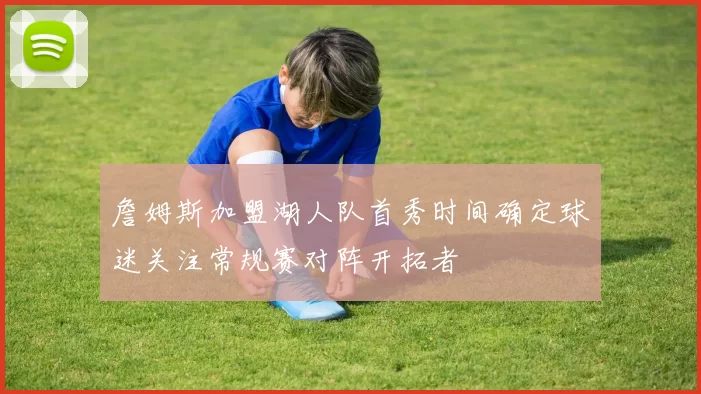 詹姆斯加盟湖人队首秀时间确定球迷关注常规赛对阵开拓者