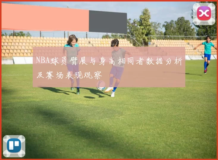 NBA球员臂展与身高相同者数据分析及赛场表现观察