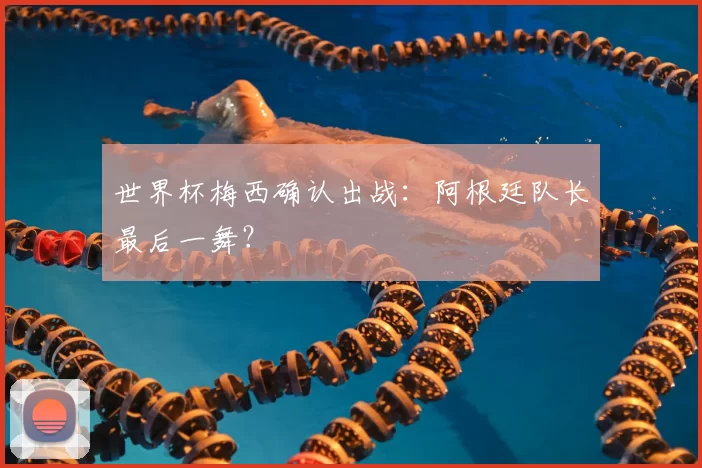世界杯梅西确认出战:阿根廷队长最后一舞?