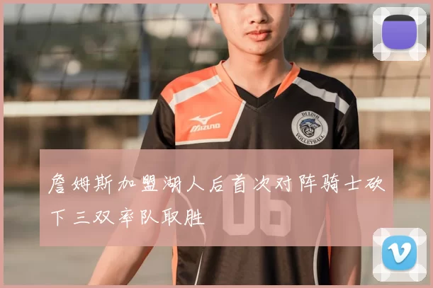 詹姆斯加盟湖人后首次对阵骑士砍下三双率队取胜
