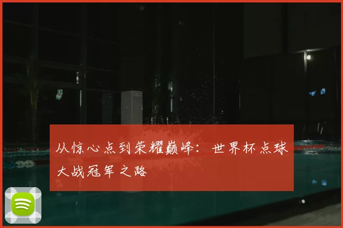 从惊心点到荣耀巅峰：世界杯点球大战冠军之路