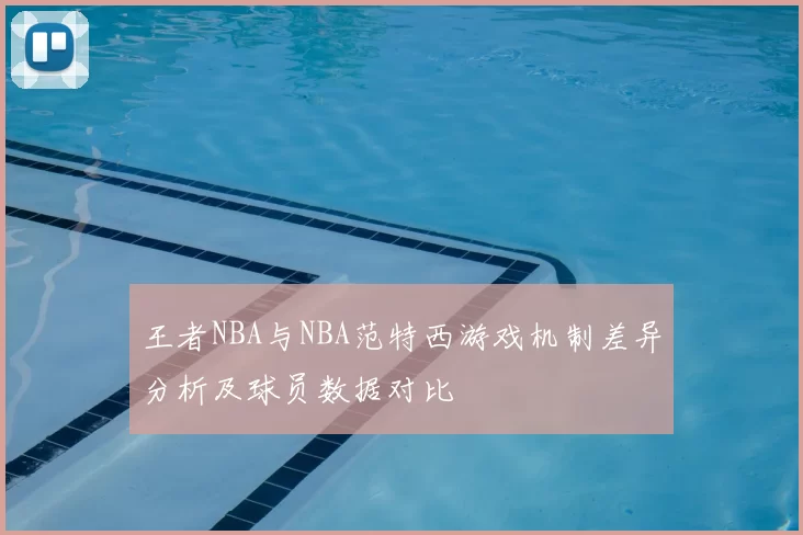 王者NBA与NBA范特西游戏机制差异分析及球员数据对比