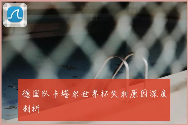 德国队卡塔尔世界杯失利原因深度剖析