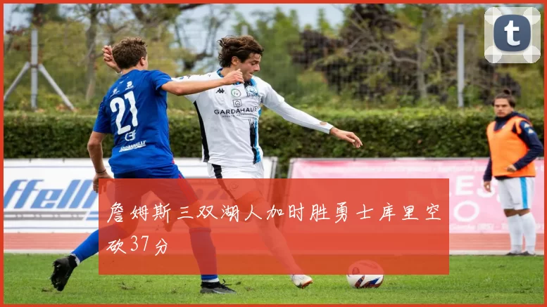 詹姆斯三双湖人加时胜勇士库里空砍37分