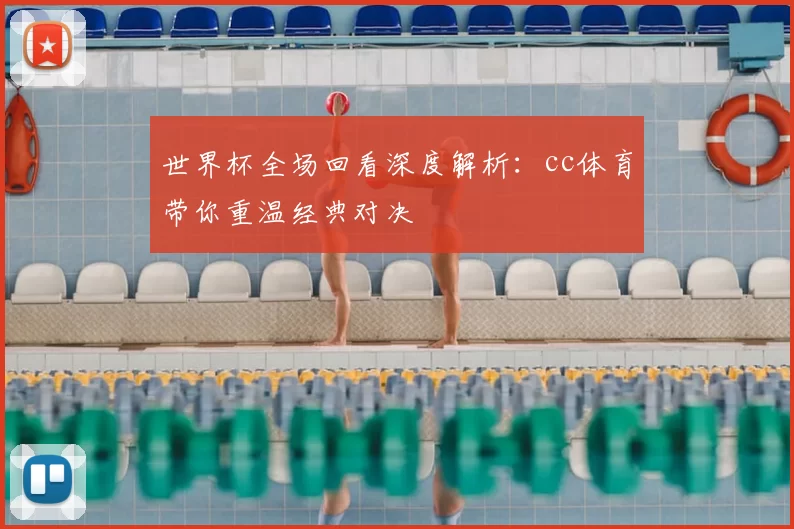 世界杯全场回看深度解析：cc体育带你重温经典对决
