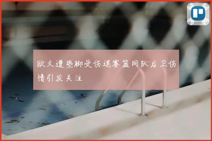 欧文遭垫脚受伤退赛篮网队后卫伤情引发关注