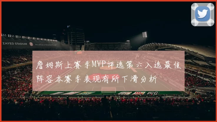 詹姆斯上赛季MVP评选第六入选最佳阵容本赛季表现有所下滑分析
