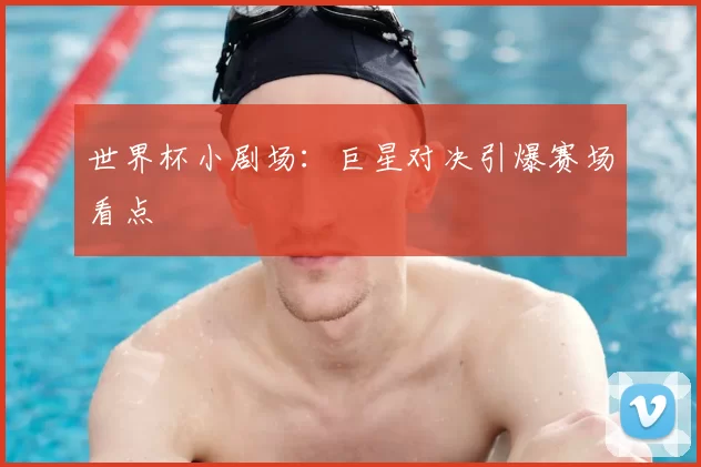 世界杯小剧场：巨星对决引爆赛场看点