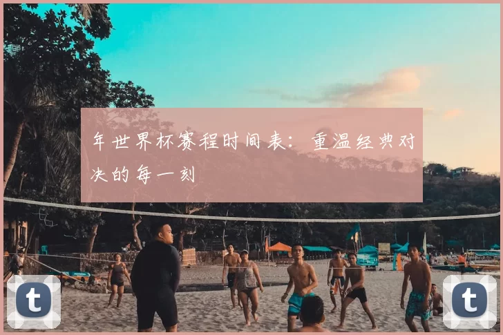 年世界杯赛程时间表:重温经典对决的每一刻