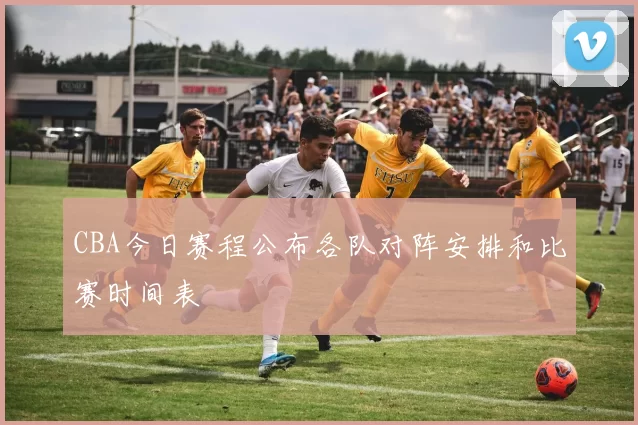 CBA今日赛程公布各队对阵安排和比赛时间表