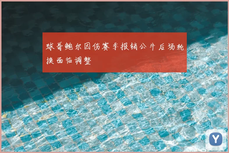 球哥鲍尔因伤赛季报销公牛后场轮换面临调整