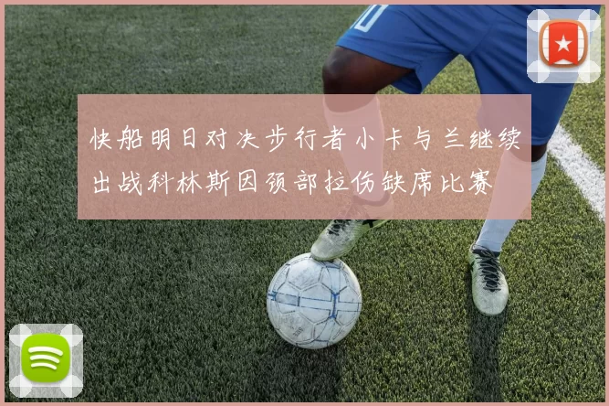 快船明日对决步行者小卡与兰继续出战科林斯因颈部拉伤缺席比赛