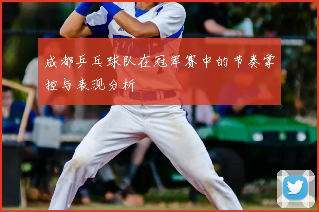 成都乒乓球队在冠军赛中的节奏掌控与表现分析