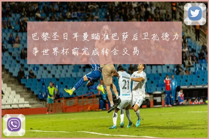 巴黎圣日耳曼瞄准巴萨后卫孔德力争世界杯前完成转会交易