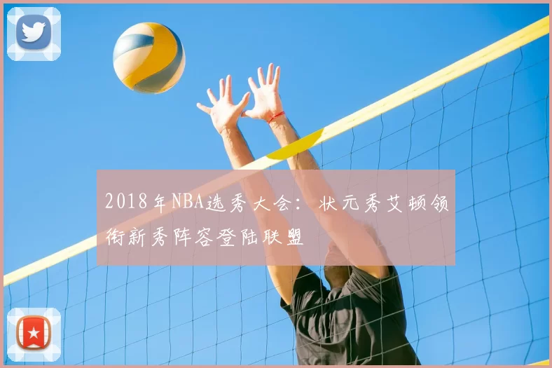 2018年NBA选秀大会:状元秀艾顿领衔新秀阵容登陆联盟