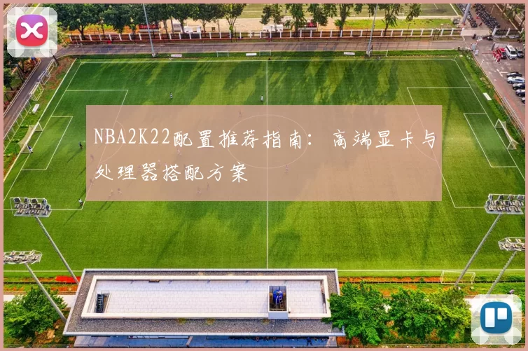 NBA2K22配置推荐指南：高端显卡与处理器搭配方案