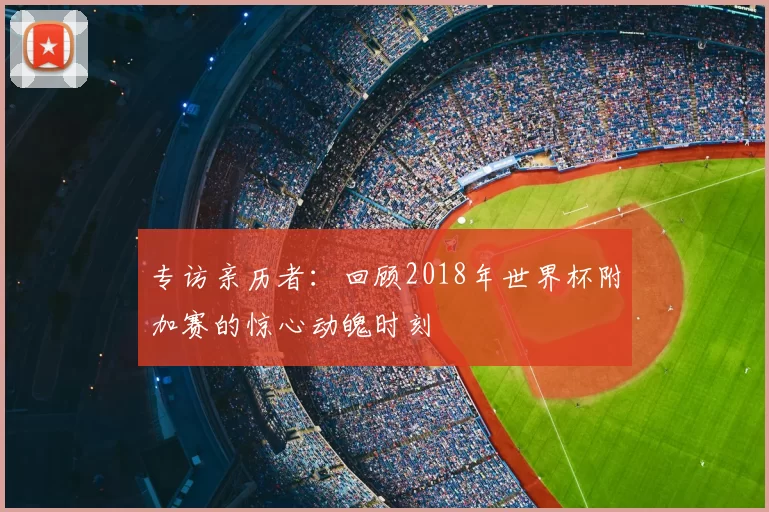 专访亲历者：回顾2018年世界杯附加赛的惊心动魄时刻