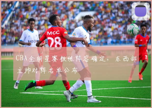 CBA全明星赛教练阵容确定，东西部主帅对阵名单公布