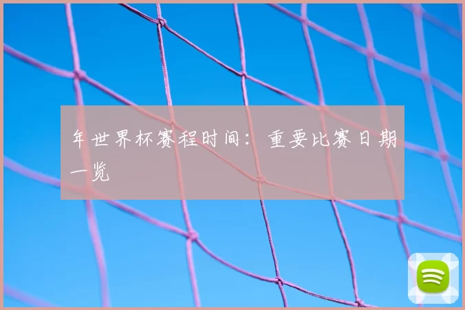 年世界杯赛程时间：重要比赛日期一览