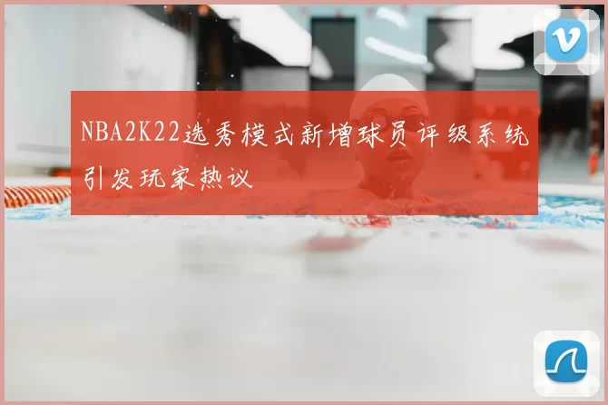 NBA2K22选秀模式新增球员评级系统引发玩家热议