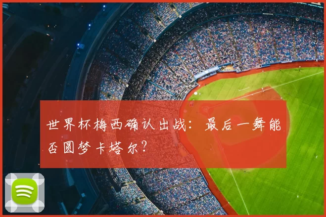 世界杯梅西确认出战：最后一舞能否圆梦卡塔尔？
