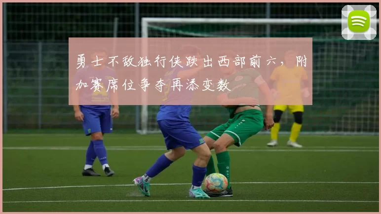 勇士不敌独行侠跌出西部前六,附加赛席位争夺再添变数