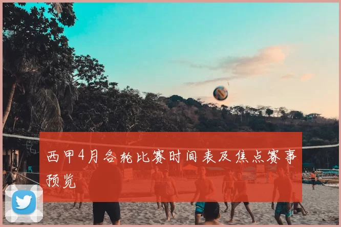西甲4月各轮比赛时间表及焦点赛事预览