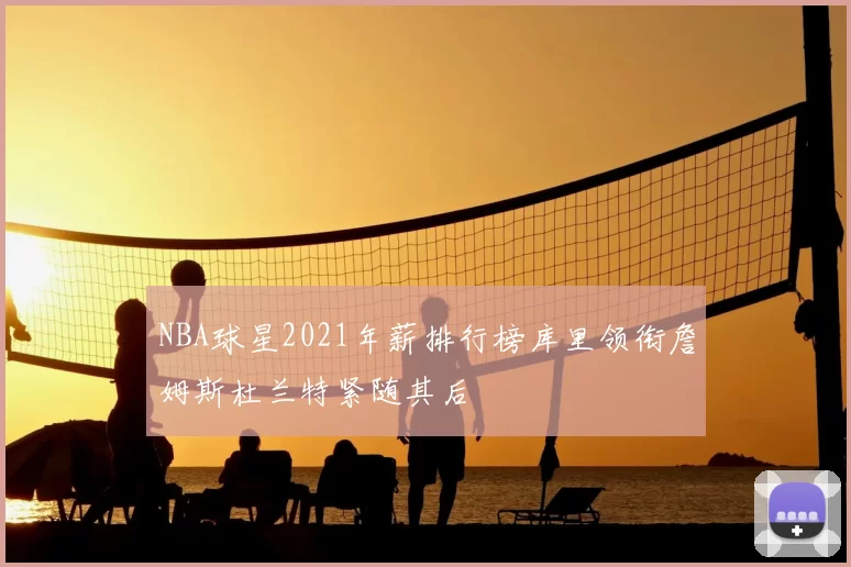 NBA球星2021年薪排行榜库里领衔詹姆斯杜兰特紧随其后