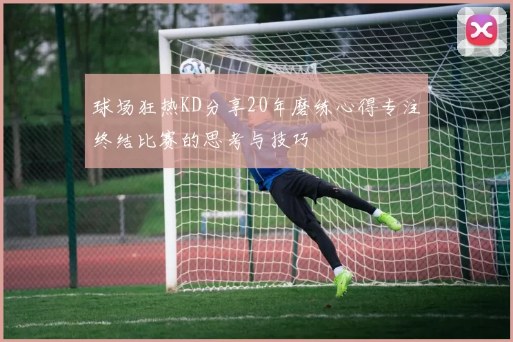 球场狂热KD分享20年磨练心得专注终结比赛的思考与技巧