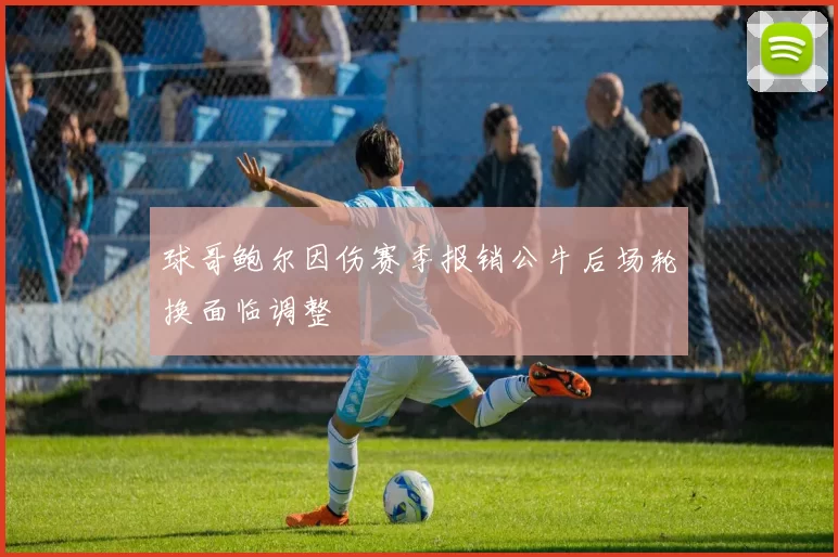 球哥鲍尔因伤赛季报销公牛后场轮换面临调整