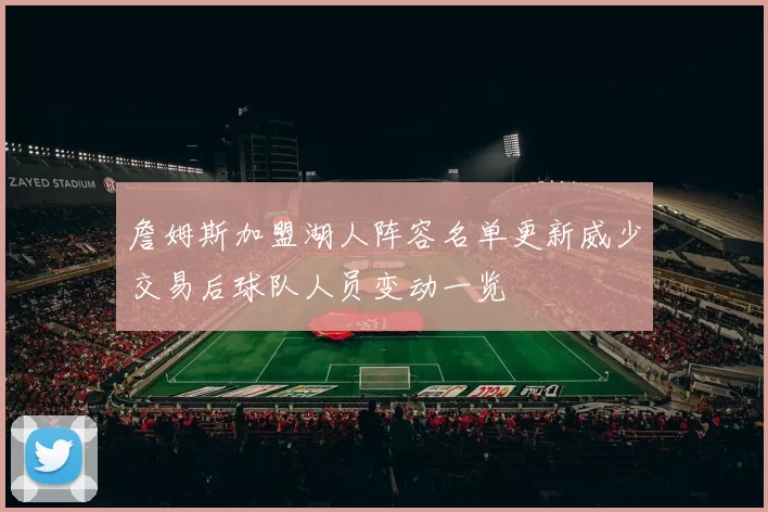 詹姆斯加盟湖人阵容名单更新威少交易后球队人员变动一览