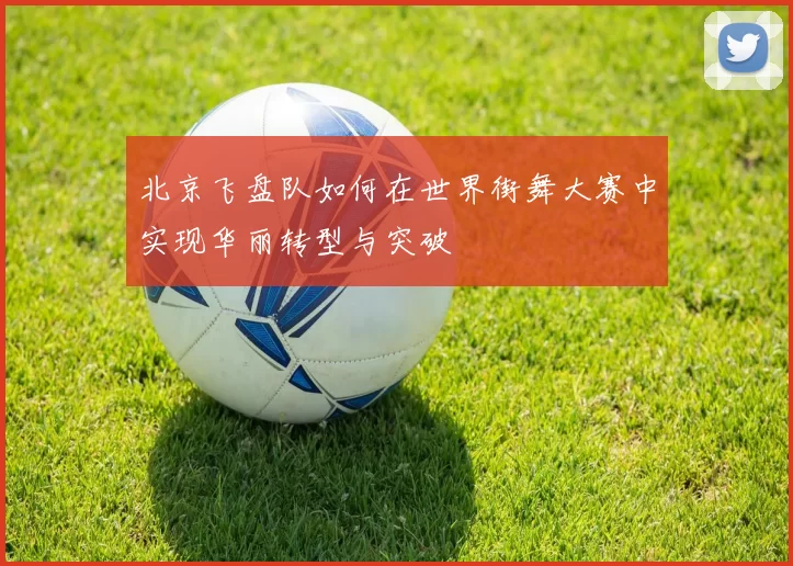 北京飞盘队如何在世界街舞大赛中实现华丽转型与突破