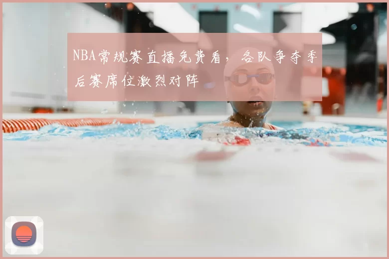NBA常规赛直播免费看，各队争夺季后赛席位激烈对阵